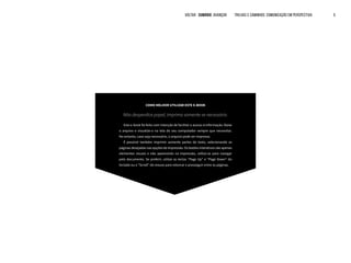 COMO MELHOR UTILIZAR ESTE E-BOOK
Não desperdice papel, imprima somente se necessário.
Este e-book foi feito com intenção de facilitar o acesso à informação. Baixe
o arquivo e visualize-o na tela do seu computador sempre que necessitar.
No entanto, caso seja necessário, o arquivo pode ser impresso.
É possível também imprimir somente partes do texto, selecionando as
páginas desejadas nas opções de impressão. Os botões interativos são apenas
elementos visuais e não aparecerão na impressão, utilize-os para navegar
pelo documento. Se preferir, utilize as teclas “Page Up” e “Page Down” do
teclado ou o “Scroll” do mouse para retornar e prosseguir entre as páginas.
VOLTAR SUMÁRIO avançar Trilhas e Caminhos: Comunicação em Perspectiva 5
 