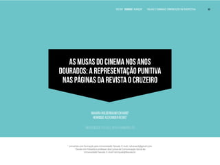 VOLTAR SUMÁRIO avançar Trilhas e Caminhos: Comunicação em Perspectiva 50
AS MUSAS DO CINEMA NOS ANOS
DOURADOS: A REPRESENTAÇÃO PUNITIVA
NAS PÁGINAS DA REVISTA O CRUZEIRO
Nahara Holderbaum Eckhard1
Henrique Alexander Keske2
Universidade Feevale, Novo Hamburgo, RS
1
Jornalista com formação pela Universidade Feevale. E-mail: naharaeck@gmail.com.
2
Doutor em Filosofia e professor dos Cursos de Comunicação Social da
Universidade Feevale. E-mail: henriquek@feevale.br.
VOLTAR SUMÁRIO avançar Trilhas e Caminhos: Comunicação em Perspectiva 50
 