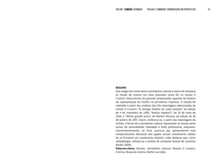 VOLTAR SUMÁRIO avançar Trilhas e Caminhos: Comunicação em Perspectiva 51
RESUMO
Este artigo tem como tema o jornalismo cultural e como ele retratava
as musas do cinema nos anos dourados (anos 50) na revista O
Cruzeiro. Dessa forma, foi possível compreender aspectos da história
da representação da mulher no jornalismo impresso. O estudo foi
realizado a partir das análises das três reportagens selecionadas da
revista O Cruzeiro: “A amarga história de Judy Garland”, da edição
de 4 de novembro de 1950; “Audrey Hepburn”, de 29 de maio de
1954; e “Minha grande arma”, de Marilyn Monroe, da edição de 26
de janeiro de 1957. Assim, evidencia-se, a partir das reportagens da
revista, a forma de o jornalismo cultural representar as musas como
ícones de sensualidade, liberdade e êxito profissional, enquanto,
concomitantemente, ao final, punia-as por apresentarem esse
comportamento desviante dos papéis sociais moralmente válidos
de se firmarem em casamentos estáveis. Cabe destacar que, como
metodologia, utilizou-se a análise de conteúdo textual de Laurence
Bardin (2004).
Palavras-chave: Revista. Jornalismo Cultural. Revista O Cruzeiro.
Cinema. Musas do cinema. Mulher na mídia.
VOLTAR SUMÁRIO avançar Trilhas e Caminhos: Comunicação em Perspectiva 51
 