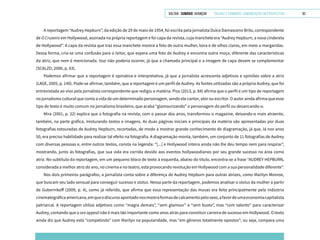 VOLTAR SUMÁRIO avançar Trilhas e Caminhos: Comunicação em Perspectiva 62
A reportagem “Audrey Hepburn”, da edição de 29 de maio de 1954, foi escrita pela jornalista Dulce Damasceno Brito, correspondente
de O Cruzeiro em Hollywood, assinada na própria reportagem e foi capa da revista, cuja manchete era “Audrey Hepburn, a nova cinderela
de Hollywood”. A capa da revista que traz essa manchete mostra a foto de outra mulher, loira e de olhos claros, em meio a margaridas.
Dessa forma, cria-se uma confusão para o leitor, que espera uma foto de Audrey e encontra outra moça, diferente das características
da atriz, que nem é mencionada. Isso não poderia ocorrer, já que a chamada principal e a imagem de capa devem se complementar
(SCALZO, 2006, p. 63).
Podemos afirmar que a reportagem é opinativa e interpretativa, já que a jornalista acrescenta adjetivos e opiniões sobre a atriz
(LAGE, 2005, p. 140). Pode-se afirmar, também, que a reportagem é um perfil de Audrey. As fontes utilizadas são a própria Audrey, que foi
entrevistada ao vivo pela jornalista correspondente que redigiu a matéria. Piza (2013, p. 84) afirma que o perfil é um tipo de reportagem
no jornalismo cultural que conta a vida de um determinado personagem, sendo ele cantor, ator ou escritor. O autor ainda afirma que esse
tipo de texto é muito comum no jornalismo brasileiro, que acaba “glamourizando” o personagem do perfil ou desancando-o.
Mira (2001, p. 22) explica que a fotografia na revista, com o passar dos anos, transformou o magazine, deixando-o mais atraente,
também, na parte gráfica, misturando textos e imagens. As duas páginas iniciais e principais da matéria são apresentadas por duas
fotografias estouradas de Audrey Hepburn, recortadas, de modo a mostrar grande conhecimento de diagramação, já que, lá nos anos
50, era preciso habilidade para realizar tal efeito na fotografia. A diagramação monta, também, um conjunto de 11 fotografias de Audrey
com diversas pessoas e, entre outros textos, consta na legenda: “[...] e Hollywood inteira ainda não lhe deu tempo nem para respirar”,
mostrando, junto às fotografias, que sua vida era corrida devido aos eventos hollywoodianos por seu grande sucesso na área como
atriz. No subtítulo da reportagem, em um pequeno bloco de texto à esquerda, abaixo do título, encontra-se a frase “AUDREY HEPBURN,
considerada a melhor atriz do ano, no cinema e no teatro, está provocando revolução em Hollywood com a sua personalidade diferente”.
Nos dois primeiros parágrafos, a jornalista conta sobre a diferença de Audrey Hepburn para outras atrizes, como Marilyn Monroe,
que buscam seu lado sensual para conseguir sucesso e status. Nessa parte da reportagem, podemos analisar o status da mulher a partir
de Gubernikoff (2009, p. 4), como já referido, que afirma que essa representação das musas era feita principalmente pela indústria
cinematográficaamericana,emqueodiscursoapontadonosmostraformasdecalcamentopelosexo,afavordeumaeconomiacapitalista
patriarcal. A reportagem utiliza adjetivos como “magra demais”, “sem glamour” e “sem busto”, mas “com talento” para caracterizar
Audrey, contando que o sex appeal não é mais tão importante como anos atrás para constituir carreira de sucesso em Hollywood. O texto
ainda diz que Audrey está “competindo” com Marilyn na popularidade, mas “em gêneros totalmente opostos”; ou seja, compara uma
 