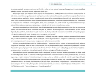 VOLTAR SUMÁRIO avançar Trilhas e Caminhos: Comunicação em Perspectiva 63
forma de sensualidade com outra, mas sempre se referindo à mulher por esse aspecto. Nos parágrafos seguintes, é mencionado o Oscar
que a atriz ganhou, entre outros prêmios, todos como melhor atriz.
A reportagem segue, após uma pausa de seis páginas, em uma página bruta, sem fotografias e com um anúncio ao lado esquerdo. No
lado direito, existem dois parágrafos longos da reportagem, que tratam sobre sua beleza e vida pessoal. Como nos parágrafos anteriores,
a jornalista descreve que Audrey não tem os parâmetros de outras atrizes hollywoodianas, chamando-a de “jovem belga que não é
bonita”, com “sobrancelhas espessas, dentes tortos e encavalados, lábios grossos, cabelos castanhos repuxados para trás”, não podendo
ser comparada entre as beldades cinematográficas. Existe, nessa reportagem, uma grande vontade da jornalista em demonstrar que
Audrey é diferente das outras atrizes, enfatizando que a atriz não seria tão bonita e sensual como as outras.
AjornalistadestacaapenasosolhosdeAudrey,quechamaramaatençãodetodos.Apesardisso,édescritonotextoseuinconfundível
talento, mas de maneira não muito convincente por parte da jornalista: “Aclamada pelo seu talento dramático, encanto pessoal,
dignidade, doçura infantil, simplicidade, finura de maneiras, etc., Audrey está sendo colocada num pedestal de perfeição tão perigoso
[...] e igualmente possível de causar decepções com o menor gesto mais humano”.
A jornalista entrevista Audrey, que diz que não é perfeita e está longe disso, mas a repórter questiona novamente, falando que seu
dom já é inato. Também nessa segunda parte da reportagem, é falado um pouco sobre sua vida pessoal na infância, que foi muito difícil,
com a separação dos pais, tendo apenas sua mãe para educá-la, bem como a seus irmãos.
A terceira parte da reportagem inicia-se, 30 páginas depois, e novamente com um anúncio ao lado esquerdo e três pequenos
parágrafos da reportagem, sendo um deles a continuação da frase do parágrafo anterior, o que causa confusão para o leitor. O assunto
dessa continuação é um pequeno texto sobre sua vida durante a IIª Guerra Mundial e como Audrey chegou ao cinema. Durante o texto, a
jornalista conta, na forma de uma história literária, a vida de Audrey, com algumas falas da própria atriz.
A quarta e última parte da reportagem está localizada a seis páginas da terceira parte, que segue no mesmo estilo das outras etapas
da matéria. A jornalista fala de sua entrevista com Audrey e contesta a atriz sobre como encontrava tempo para tudo. Audrey, por sua vez,
responde que uma atriz não possui protocolos sociais, a não ser que queira, que todas as suas ações são espontâneas, e não por obrigação.
A reportagem fala também de sua vida amorosa, mostrando que a atriz precisa, sempre, estar enamorada de alguém. Audrey, em
sua entrevista, destaca seu noivado com um empresário de Nova Iorque, que, entretanto, não permitia que a atriz tivesse uma carreira e
fosse sua esposa. Por esse motivo, Audrey acabou cancelando o casamento para viver sua vida em Hollywood: “minha carreira é minha
vida”, diz ela, e completa - “Adoro a vida que vivo e vivo a vida que adoro!”
 
