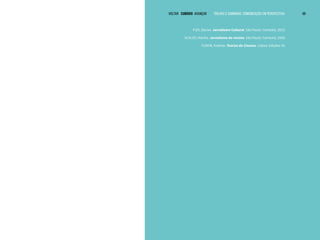 VOLTAR SUMÁRIO avançar Trilhas e Caminhos: Comunicação em Perspectiva 68
VOLTAR SUMÁRIO avançar Trilhas e Caminhos: Comunicação em Perspectiva 68
PIZA, Daniel. Jornalismo Cultural. São Paulo: Contexto, 2013.
SCALZO, Marília. Jornalismo de revista. São Paulo: Contexto, 2006.
TUDOR, Andrew. Teorias do Cinema. Lisboa: Edições 70.
 