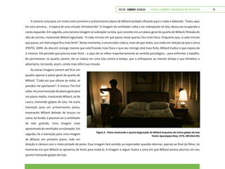 VOLTAR SUMÁRIO avançar Trilhas e Caminhos: Comunicação em Perspectiva 78
As outras imagens somem até ficar em
quadro apenas o plano geral do quarto de
Willard. “Cada vez que olhava ao redor, as
paredes me apertavam”. A música The End
volta.Háumatransiçãodoplanogeralpara
um plano médio, mostrando Willard, só de
cueca, treinando golpes de luta. Há outra
transição para um primeiríssimo plano,
mostrando Willard deitado de bruços na
cama. Ao fundo, é possível ver o ventilador
de teto girando. Uma imagem mais
aproximada do ventilador se sobrepõe. Em
seguida, há a transição para uma imagem
de Willard, em primeiro plano, indo em
A câmera corta para um misto entre primeiro e primeiríssimo plano de Willard sentado olhando para o nada e bebendo. “Estou aqui
há uma semana... à espera de uma missão. Amolecendo”. A imagem do ventilador volta a ser sobreposta na tela, dessa vez ocupando o
canto esquerdo. Em seguida, uma terceira imagem se sobrepõe na tela, que consiste em um plano geral do quarto de Willard, filmada do
alto do recinto, mostrando Willard agachado. “A cada minuto em que passo nesse quarto, fico mais fraco. Enquanto que, a cada minuto
que passa, um Vietcongue fica mais forte”. Nesse momento, o enunciador coloca, mais do que antes, sua visão em relação ao que o cerca
(PINTO, 1999). Ao discutir consigo mesmo que está ficando mais fraco e que seu inimigo está mais forte, Willard traduz o que espera de
si mesmo. Ele percebe que precisa estar forte – e aqui ele se refere majoritariamente ao sentido psicológico – para enfrentar a batalha.
Ao permanecer no quarto, porém, ele se coloca em uma luta contra o tempo, que o enfraquece ao mesmo tempo e que fortalece o
adversário, tornando, assim, ainda mais difícil sua missão.
Figura 5 - Plano mostrando o quarto bagunçado de Willard enquanto ele treina golpes de luta
Fonte: Apocalypse Now, 1979, 00h:06m:09s
direção à câmera com o rosto pintado de preto. Essa imagem fará sentido ao espectador quando retornar, apenas ao final do filme, no
momento em que Willard se aproxima de Kurtz para matá-lo. A imagem a seguir ilustra a cena em que Willard parece alucinar em seu
quarto treinando golpes de luta.
 