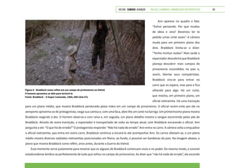 VOLTAR SUMÁRIO avançar Trilhas e Caminhos: Comunicação em Perspectiva 83
para um plano médio, que mostra Braddock pendurado pelas mãos em um campo de prisioneiros. O oficial recém-visto por ele no
aeroporto aproxima-se do protagonista, rasga sua camisa e, com uma faca, abre-lhe um corte na barriga. Um primeiríssimo plano mostra
Braddock reagindo à dor. O homem observa-o com raiva e, em seguida, um plano detalhe mostra o sangue escorrendo pelos pés de
Braddock. Através de outra transição, o espectador é transportado de volta ao tempo atual, com Braddock encarando o oficial. Ann
pergunta a ele: “O que há de errado?” O protagonista responde: “Não há nada de errado”. Ann entra no carro. A câmera volta a enquadrar
o oficial vietnamita, que entra em outro carro. Braddock continua a encará-lo até acompanhar Ann. Os carros afastam-se, e um plano
médio mostra diversos soldados vietnamitas posicionados em fileira, ao fundo, é possível ver bandeiras do país. Na imagem abaixo, o
plano que mostra Braddock como refém, anos antes, durante a Guerra do Vietnã.
Esse momento serve justamente para mostrar que os algozes de Braddock continuam vivos e no poder. Do mesmo modo, o coronel
estadunidense lembra-se perfeitamente de tudo que sofreu no campo de prisioneiros. Ao dizer que “não há nada de errado”, ele esconde
Figura 8 - Braddock como refém em um campo de prisioneiros no Vietnã
O homem aproxima-se dele para torturá-lo
Fonte: Braddock – O Super Comando, 1984, 00h:16m:37s
Ann aparece no quadro e fala:
“Estive pensando. Por que mudou
de ideia e veio? Devemos ter te
pedido umas vinte vezes”. A câmera
muda para um primeiro plano dos
dois. Braddock limita-se a dizer:
“Tenho minhas razões”. Mais tarde o
espectador descobrirá que Braddock
planeja descobrir mais campos de
prisioneiros escondidos no país e,
assim, libertar seus compatriotas.
Braddock vira-se para entrar no
carro que os espera, mas para e fica
olhando para algo. Há um corte,
que mostra, em primeiro plano, um
oficial vietnamita. Há uma transição
 