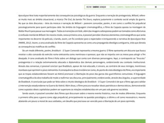 VOLTAR SUMÁRIO avançar Trilhas e Caminhos: Comunicação em Perspectiva 88
Apocalypse Now trata majoritariamente das consequências psicológicas da guerra. Enquanto a narração do protagonista, Willard, refere-
se muito mais ao âmbito situacional, a música The End, da banda The Doors, explora justamente o contexto social amplo da guerra.
No que os dois discursos – letra da música e narração de Willard – parecem concordar, porém, é em como o conflito foi prejudicial
psicologicamente para quem participou dele. No âmbito da linguagem cinematográfica, o filme de Coppola aposta na montagem de
WalterMurchparapassarsuamensagem.Todasastransiçõesemfade,alémdasimagenssobrepostaspodemsertomadascomoaforismas
à confusão mental de Willard. Do mesmo modo, nessa primeira cena, é possível perceber diversos elementos cinematográficos que serão
importantes no decorrer da película, criando, assim, um fio condutor para o espectador e enriquecendo a narrativa de Apocalypse Now
(MARIE, 2012). Assim, a cena analisada do filme de Coppola apresenta-se como uma propaganda ideológica antiguerra, visto que denota
as consequências maléficas do conflito.
De um modo diferente, porém, Braddock – O Super Comando representa a mesma guerra. O filme apresenta um discurso que busca
mostrar o alto comando do exército norte-vietnamita como mentiroso e opressor, que não se importa com os meios para atingir o fim
desejado. A cena analisada do filme é feita sobre um diálogo que conta com diversos personagens. Aqui, o contraponto ao “brucutu”
protagonista é a relação extremamente educada e diplomática dos demais personagens, evidenciando seu contexto institucional.
Através das conversas, é possível concluir que Braddock, apesar de mal-educado, é sincero, ao contrário de seus inimigos, mentirosos
mordazesqueoprimemopovovietnamita.Aconsequênciadissoéevidenciarcomo,dopontodevistaideológicodofilme,eraimportante
que as tropas estadunidenses fossem ao Vietnã promover a libertação do povo das garras dos guerrilheiros comunistas. A linguagem
cinematográfica da obra trabalha de modo a reafirmar seu discurso, principalmente, evidenciando, através dos ângulos, a superioridade
de Braddock. A conclusão que pode ser feita sobre o intuito ideológico de Braddock – O Super Comando é de que o filme age para validar
a intervenção estadunidense na Guerra do Vietnã. Além disso, o filme procura ressaltar ideais patrióticos e democráticos, demonstrando
como supostos ideais capitalistas podem ser superiores às relações estabelecidas em um país sob governo socialista.
Sendo assim, é possível conceber dois filmes que discursam sobre o mesmo evento histórico, mas de modos diferentes. Enquanto
o primeiro olha para a guerra como algo prejudicial, principalmente na questão psicológica, o último a vê como necessária e, mesmo
abalando um pouco a moral de seus soldados, um desafio que precisava ser vencido para a libertação de um povo oprimido.
 
