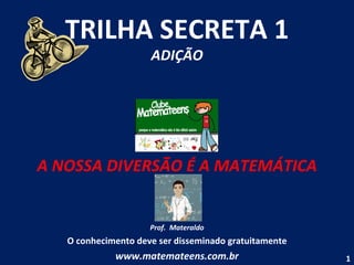 TRILHA SECRETA 1 ADIÇÃO A NOSSA DIVERSÃO É A MATEMÁTICA Prof.  Materaldo O conhecimento deve ser disseminado gratuitamente www.matemateens.com.br 