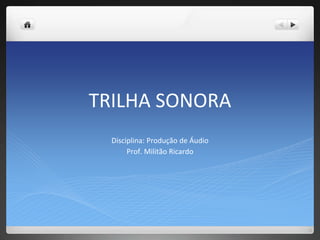 TRILHA SONORA
Disciplina: Produção de Áudio
Prof. Militão Ricardo
 