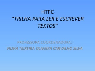 HTPC 
“TRILHA PARA LER E ESCREVER 
TEXTOS” 
PROFESSORA COORDENADORA: 
VILMA TEIXEIRA OLIVEIRA CARVALHO SILVA 
 