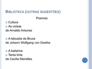 BIBLIOTECA (OUTRAS SUGESTÕES)
Poemas:
 Cultura
 As coisas
de Arnaldo Antunes
 A tabuada da Bruxa
de Johann Wolfgang von Goethe
 A bailarina
 Tanta tinta
de Cecilia Meirelles
 