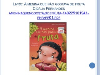 LIVRO: A MENINA QUE NÃO GOSTAVA DE FRUTA
CIDÁLIA FERNANDES
AMENINAQUENOGOSTAVADEFRUTA-140225101941-
PHPAPP01.PDF
 