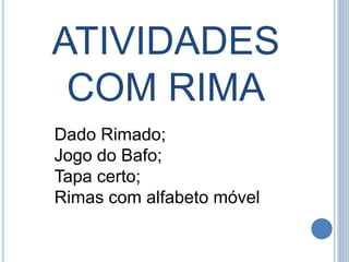 ATIVIDADES
COM RIMA
Dado Rimado;
Jogo do Bafo;
Tapa certo;
Rimas com alfabeto móvel
 