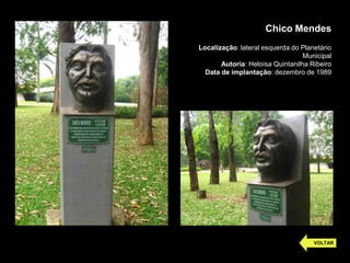 Chico Mendes
Localização: lateral esquerda do Planetário
Municipal
Autoria: Heloísa Quintanilha Ribeiro
Data de implantação: dezembro de 1989
VOLTAR
 