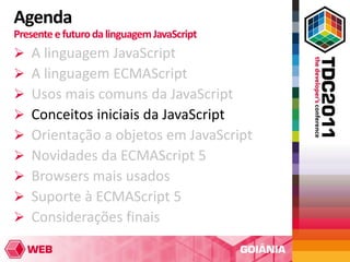 Agenda
Presente e futuro da linguagem JavaScript
   A linguagem JavaScript
   A linguagem ECMAScript
   Usos mais comuns da JavaScript
   Conceitos iniciais da JavaScript
   Orientação a objetos em JavaScript
   Novidades da ECMAScript 5
   Browsers mais usados
   Suporte à ECMAScript 5
   Considerações finais
 