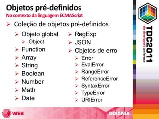 Objetos pré-definidos
No contexto da linguagem ECMAScript
 Coleção de objetos pré-definidos
    Objeto global          RegExp
      Object               JSON
    Function               Objetos de erro
    Array                    Error
    String                   EvalError
    Boolean                  RangeError
                              ReferenceError
    Number
                              SyntaxError
    Math                     TypeError
    Date                     URIError
 