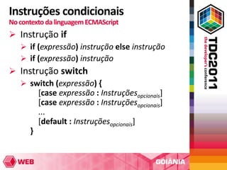 Instruções condicionais
No contexto da linguagem ECMAScript
 Instrução if
   if (expressão) instrução else instrução
   if (expressão) instrução
 Instrução switch
   switch (expressão) {
       [case expressão : Instruçõesopcionais]
       [case expressão : Instruçõesopcionais]
       ...
       [default : Instruçõesopcionais]
     }
 