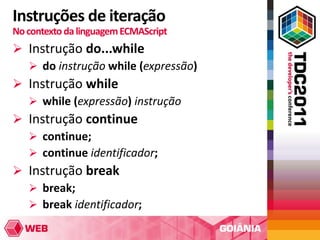 Instruções de iteração
No contexto da linguagem ECMAScript
 Instrução do...while
   do instrução while (expressão)
 Instrução while
   while (expressão) instrução
 Instrução continue
   continue;
   continue identificador;
 Instrução break
   break;
   break identificador;
 