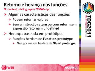 Retorno e herança nas funções
No contexto da linguagem ECMAScript
 Algumas características das funções
   Podem retornar valores
   Sem a instrução return ou com return sem
    expressão retornam undefined
 Herança baseada em protótipos
   Funções herdam de Function.prototype
       Que por sua vez herdam de Object.prototype
 