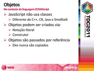 Objetos
No contexto da linguagem ECMAScript
 JavaScript não usa classes
   Diferente de C++, C#, Java e Smalltalk
 Objetos podem ser criados via:
   Notação literal
   Construtor
 Objetos são passados por referência
   Eles nunca são copiados
 