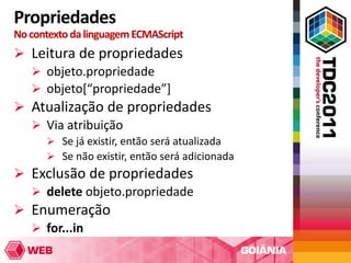 Propriedades
No contexto da linguagem ECMAScript
 Leitura de propriedades
   objeto.propriedade
   objeto[“propriedade”]
 Atualização de propriedades
   Via atribuição
       Se já existir, então será atualizada
       Se não existir, então será adicionada
 Exclusão de propriedades
   delete objeto.propriedade
 Enumeração
   for...in
 