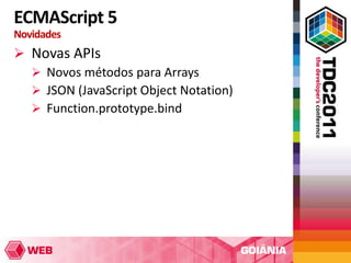 ECMAScript 5
Novidades
 Novas APIs
   Novos métodos para Arrays
   JSON (JavaScript Object Notation)
   Function.prototype.bind
 