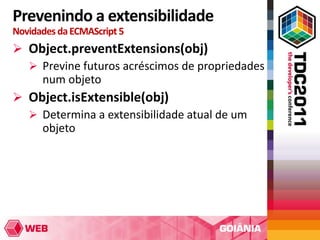 Prevenindo a extensibilidade
Novidades da ECMAScript 5
 Object.preventExtensions(obj)
   Previne futuros acréscimos de propriedades
    num objeto
 Object.isExtensible(obj)
   Determina a extensibilidade atual de um
    objeto
 