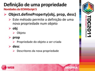 Definição de uma propriedade
Novidades da ECMAScript 5
 Object.defineProperty(obj, prop, desc)
   Este método permite a definição de uma
    nova propriedade num objeto
   obj
       Objeto
    prop
      Propriedade do objeto a ser criada
    desc
      Descritores da nova propriedade
 