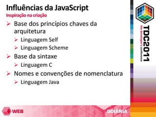 Influências da JavaScript
Inspiração na criação
 Base dos princípios chaves da
    arquitetura
     Linguagem Self
     Linguagem Scheme
 Base da sintaxe
   Linguagem C
 Nomes e convenções de nomenclatura
   Linguagem Java
 