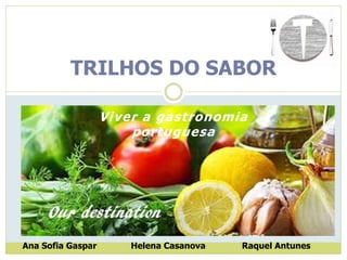 Viver a gastronomia
portuguesa
TRILHOS DO SABOR
Ana Sofia Gaspar Helena Casanova Raquel Antunes
 