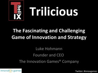 The Fascinating and Challenging Game of Innovation and Strategy Luke Hohmann Founder and CEO  The Innovation Games® Company Twitter: #innovgames Trilicious 