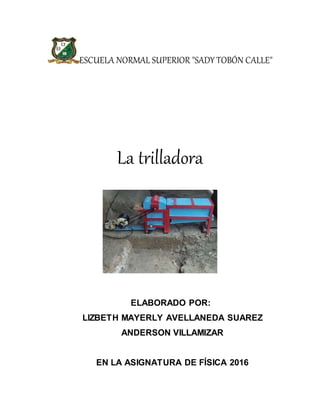 ESCUELA NORMAL SUPERIOR "SADY TOBÓN CALLE"
La trilladora
ELABORADO POR:
LIZBETH MAYERLY AVELLANEDA SUAREZ
ANDERSON VILLAMIZAR
EN LA ASIGNATURA DE FÍSICA 2016
 
