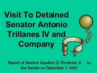 Report of Senator Aquilino Q. Pimentel, Jr.  to the Senate on December 7, 2007 Visit To Detained Senator Antonio Trillanes IV and Company 