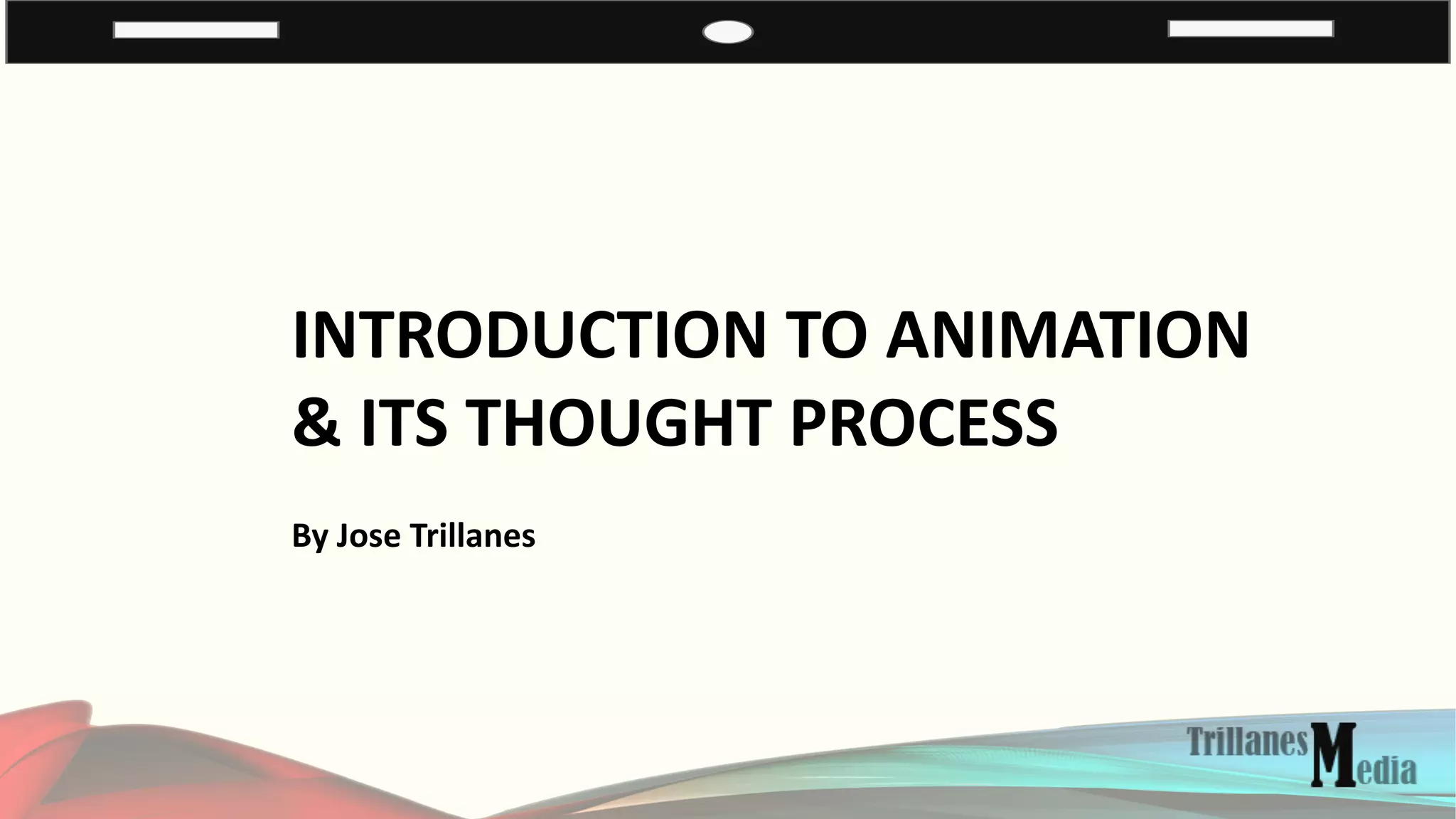 INTRODUCTION TO ANIMATION
& ITS THOUGHT PROCESS
By Jose Trillanes
 