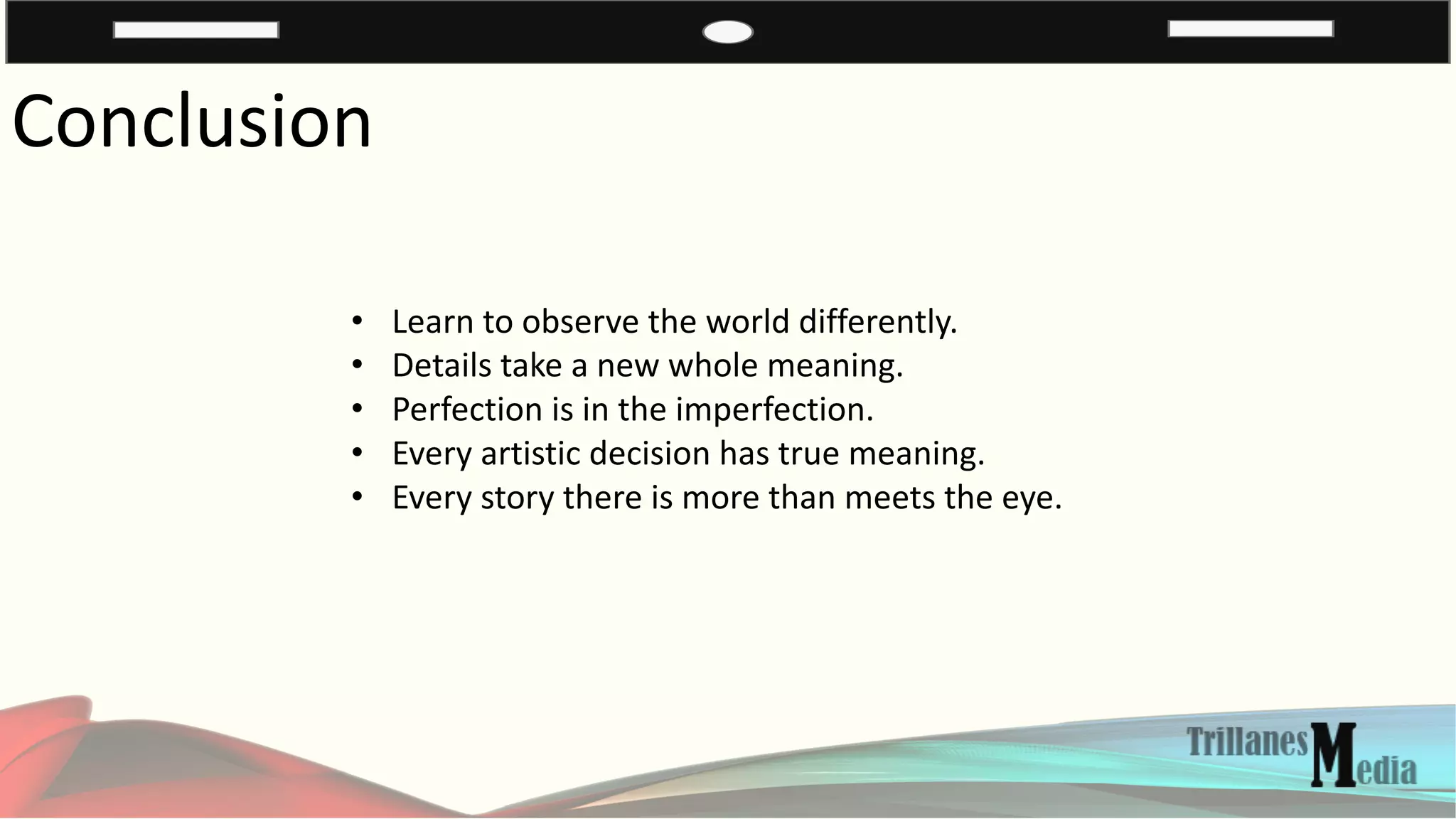 Conclusion
• Learn to observe the world differently.
• Details take a new whole meaning.
• Perfection is in the imperfection.
• Every artistic decision has true meaning.
• Every story there is more than meets the eye.
 