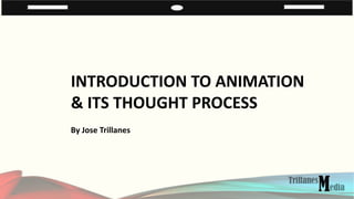 INTRODUCTION TO ANIMATION
& ITS THOUGHT PROCESS
By Jose Trillanes
 