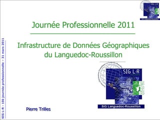 Journée Professionnelle 2011 Infrastructure de Données Géographiques du Languedoc-Roussillon Pierre Trilles 