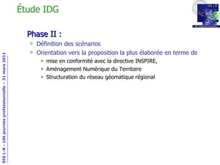 Étude IDG Phase II : Définition des scénarios Orientation vers la proposition la plus élaborée en terme de mise en conformité avec la directive INSPIRE,  Aménagement Numérique du Territoire  Structuration du réseau géomatique régional 