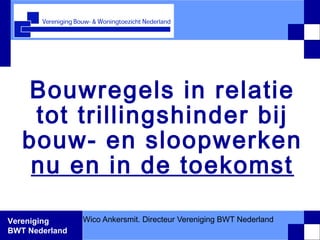 Vereniging
BWT Nederland
Bouwregels in relatie
tot trillingshinder bij
bouw- en sloopwerken
nu en in de toekomst
Wico Ankersmit. Directeur Vereniging BWT Nederland
1
 
