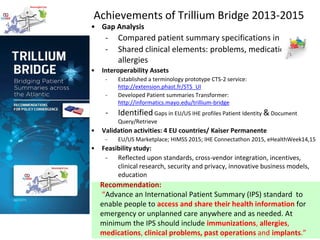 Achievements of Trillium Bridge 2013-2015
• Gap Analysis
- Compared patient summary specifications in EU/US
- Shared clini...