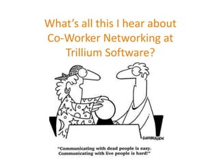 What’s all this I hear about
Co-Worker Networking at
Trillium Software?
 
