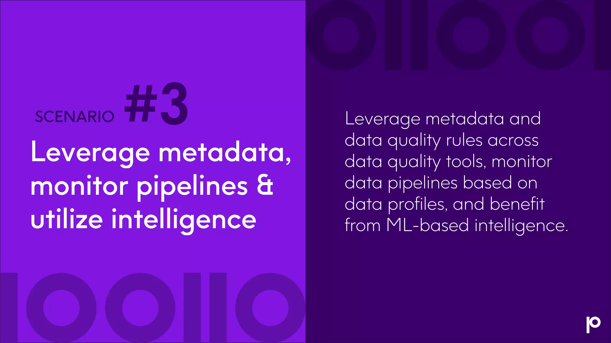 10
Leverage metadata and
data quality rules across
data quality tools, monitor
data pipelines based on
data profiles, and benefit
from ML-based intelligence.
#3
 