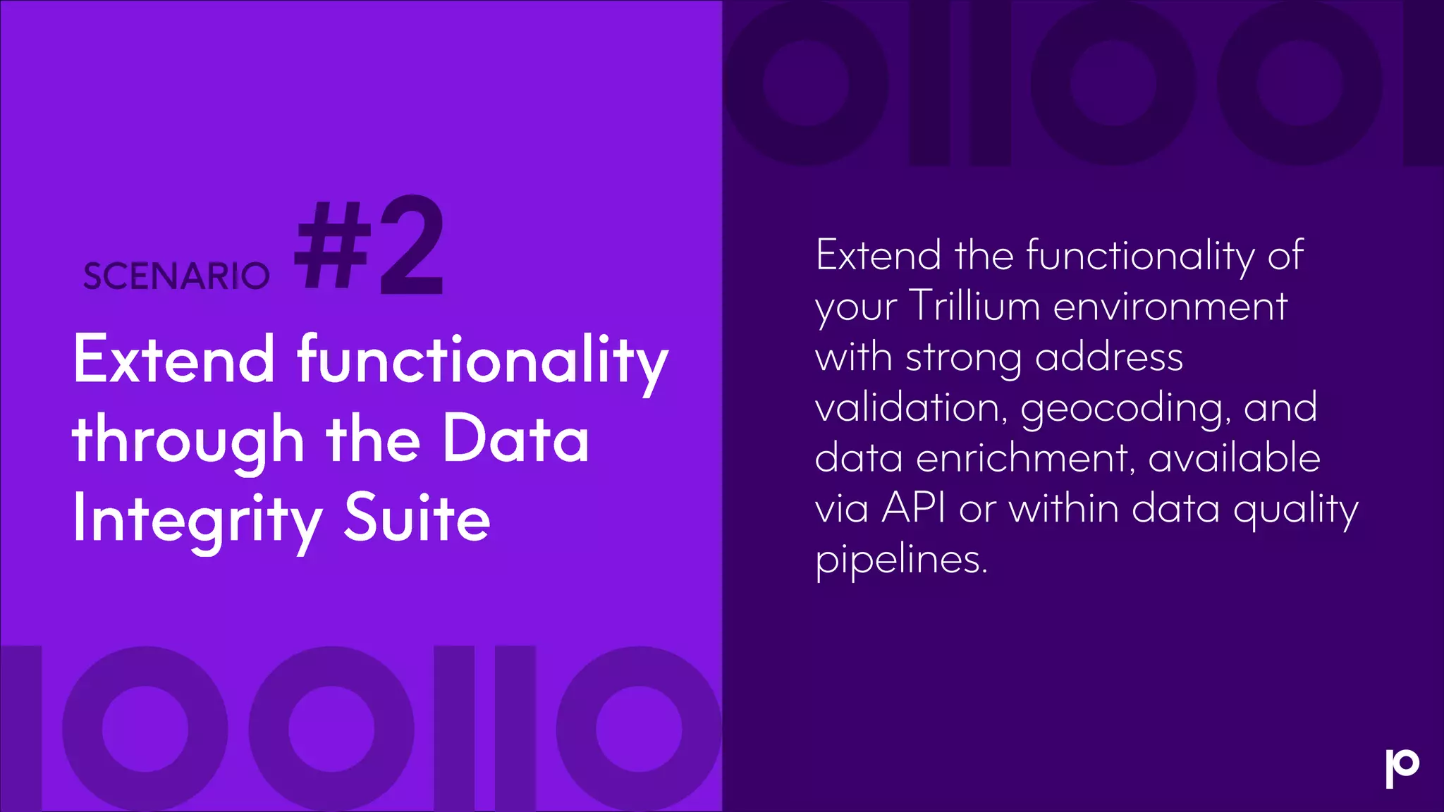 9
Extend the functionality of
your Trillium environment
with strong address
validation, geocoding, and
data enrichment, available
via API or within data quality
pipelines.
#2
 