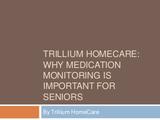 TRILLIUM HOMECARE:
WHY MEDICATION
MONITORING IS
IMPORTANT FOR
SENIORS
By Trillium HomeCare
 