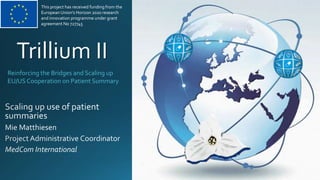 Reinforcing the Bridges and Scaling up
EU/USCooperation on Patient Summary
Trillium II
This project has received funding from the
European Union’s Horizon 2020 research
and innovation programme under grant
agreement No 727745
 