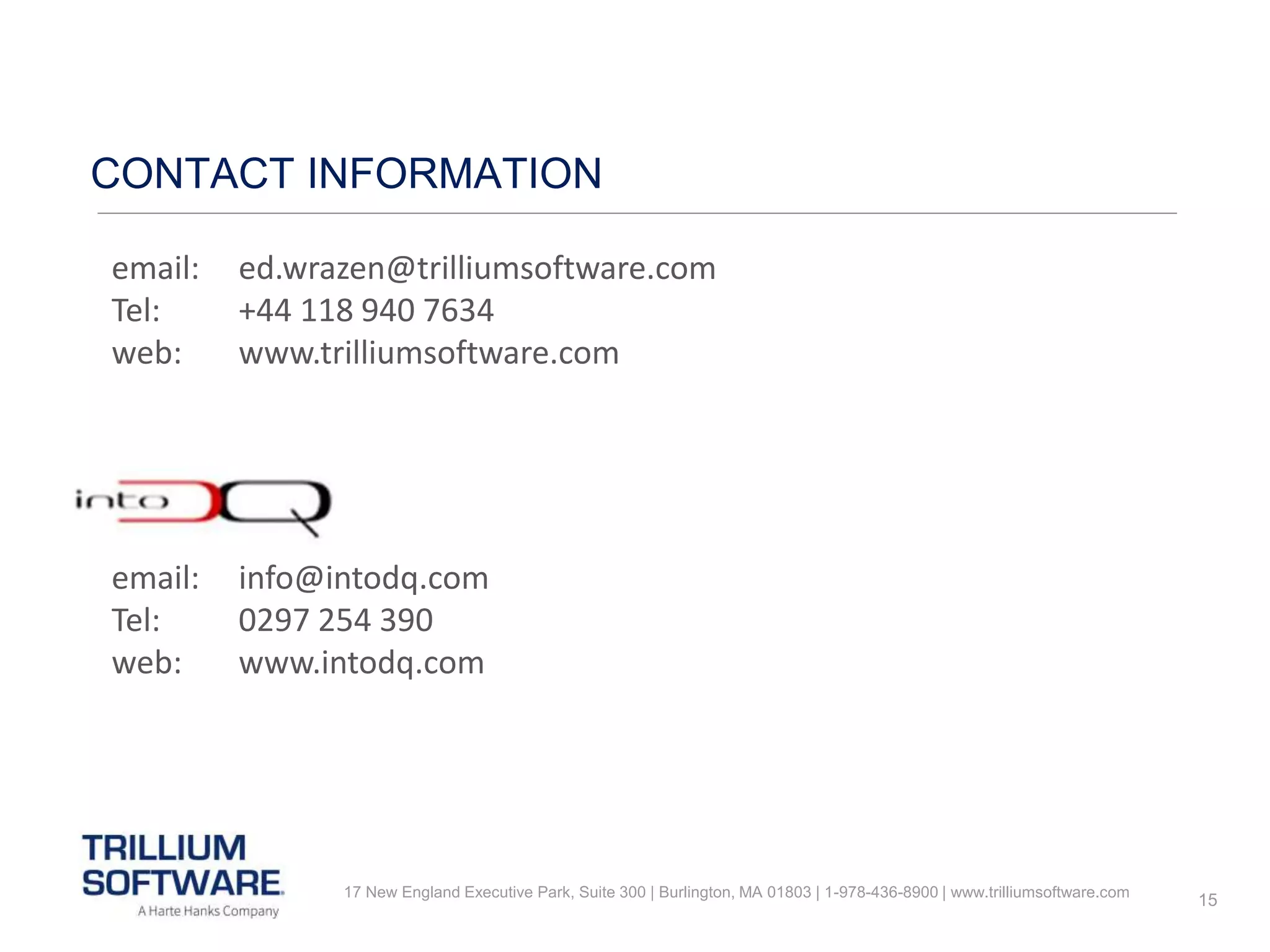15
CONTACT INFORMATION
email: ed.wrazen@trilliumsoftware.com
Tel: +44 118 940 7634
web: www.trilliumsoftware.com
17 New England Executive Park, Suite 300 | Burlington, MA 01803 | 1-978-436-8900 | www.trilliumsoftware.com
email: info@intodq.com
Tel: 0297 254 390
web: www.intodq.com
 