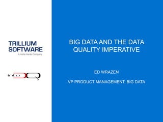 BIG DATA AND THE DATA
QUALITY IMPERATIVE
ED WRAZEN
VP PRODUCT MANAGEMENT, BIG DATA
 
