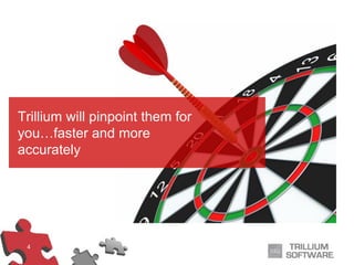 4
Trillium will pinpoint them for
you…faster and more
accurately
 