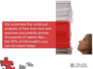 5
We automate the continual
analysis of free form text and
scanned documents across
thousands of claims files –
the 50% of information you
cannot reach today.
 