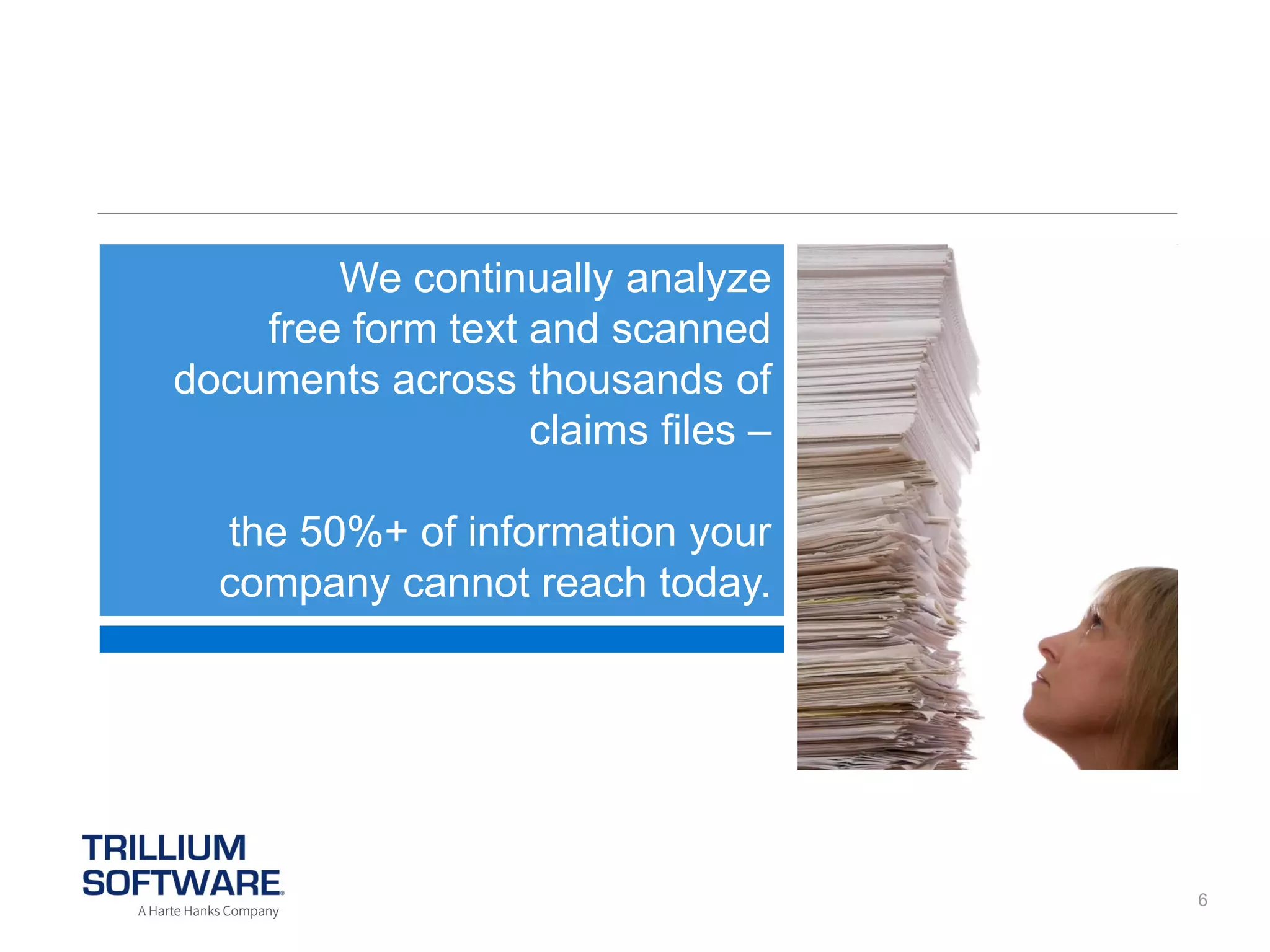 We continually analyze
free form text and scanned
documents across thousands of
claims files –

the 50%+ of information your
company cannot reach today.

6

 