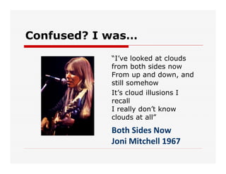 Confused? I was…
“I've looked at clouds
from both sides now
From up and down, and
still somehow
It's cloud illusions I
recall
I really don't know
clouds at all”
Both Sides Now
Joni Mitchell 1967
 