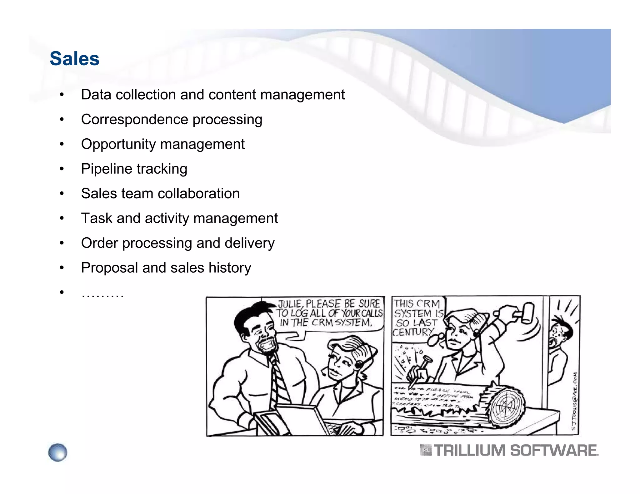 Sales
•

Data collection and content management

•

Correspondence processing

•

Opportunity management

•

Pipeline tracking

•

Sales team collaboration

•

Task and activity management

•

Order processing and delivery

•

Proposal and sales history

•

………

 